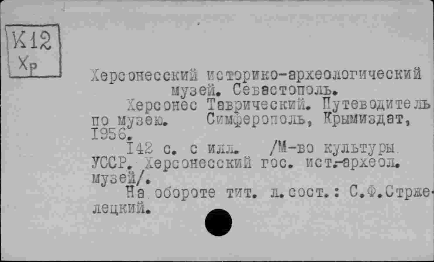 ﻿їш
I Хр
Херсонесский историко-археологический музей, Севастополь.
Херсонес Таврический. Путеводитель по музею. Симферополь, Крымиздат, 1956,
142 с. с илл. /М-во культуры УССР. Херсонесский гос. ист.-археол. музей/.
На обороте тит. л. сост. : С.Ф.Стрже* лецкий. "